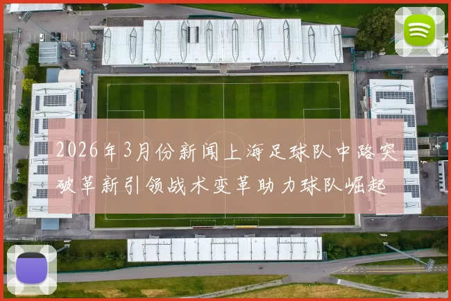 2026年3月份新闻上海足球队中路突破革新引领战术变革助力球队崛起