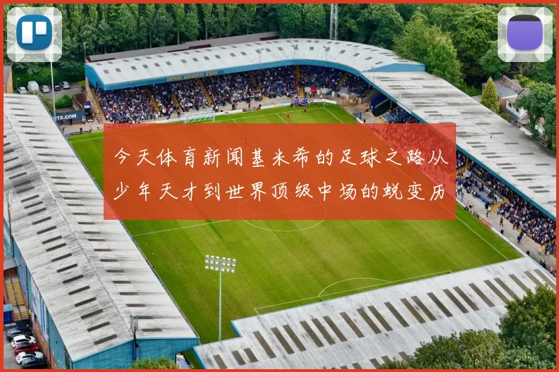 今天体育新闻基米希的足球之路从少年天才到世界顶级中场的蜕变历程