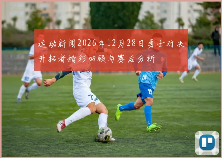运动新闻2026年12月28日勇士对决开拓者精彩回顾与赛后分析