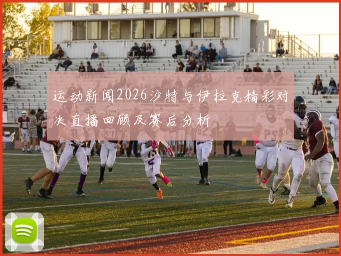 运动新闻2026沙特与伊拉克精彩对决直播回顾及赛后分析