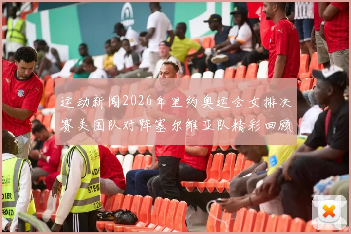 运动新闻2026年里约奥运会女排决赛美国队对阵塞尔维亚队精彩回顾与分析