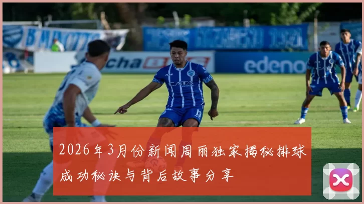 2026年3月份新闻周丽独家揭秘排球成功秘诀与背后故事分享